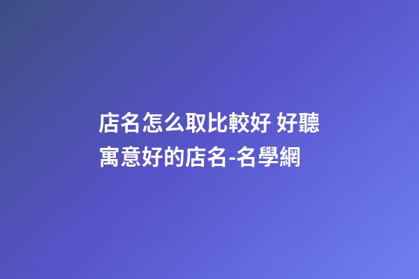 店名怎么取比較好 好聽寓意好的店名-名學網-第1張-店鋪起名-玄機派